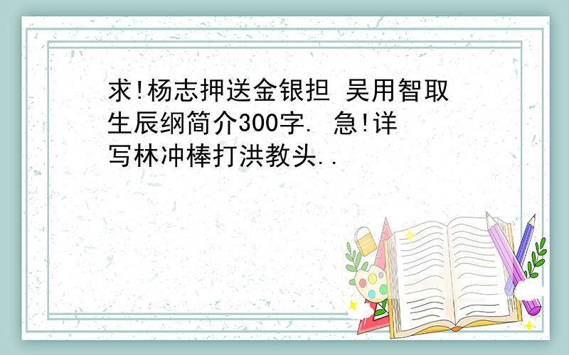 求!杨志押送金银担 吴用智取生辰纲简介300字. 急!详写林冲棒打洪教头..