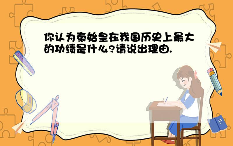 你认为秦始皇在我国历史上最大的功绩是什么?请说出理由.