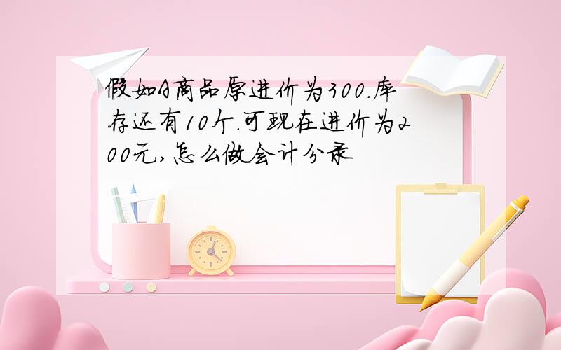 假如A商品原进价为300.库存还有10个.可现在进价为200元,怎么做会计分录