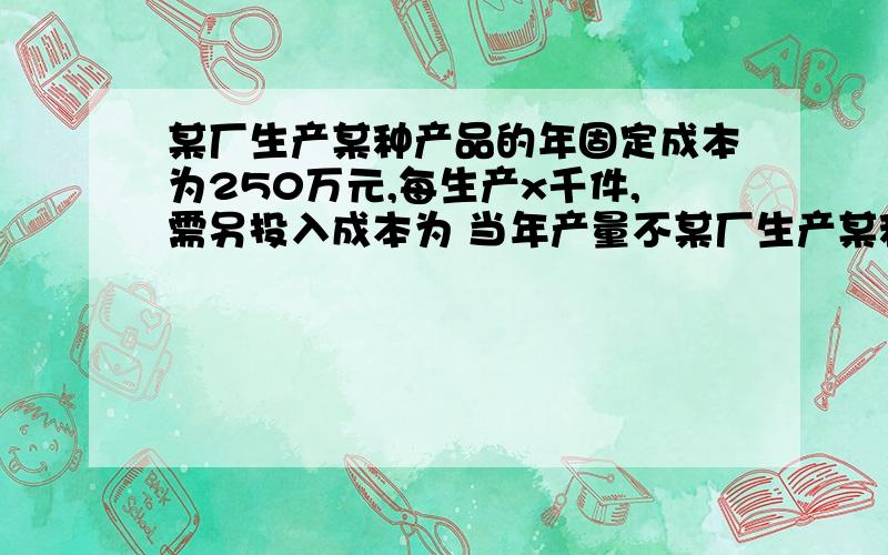 某厂生产某种产品的年固定成本为250万元,每生产x千件,需另投入成本为 当年产量不某厂生产某种产品的年固定成本为250万元,每生产x千件,需另投入成本为当年产量不足80千件时,（万元）；当