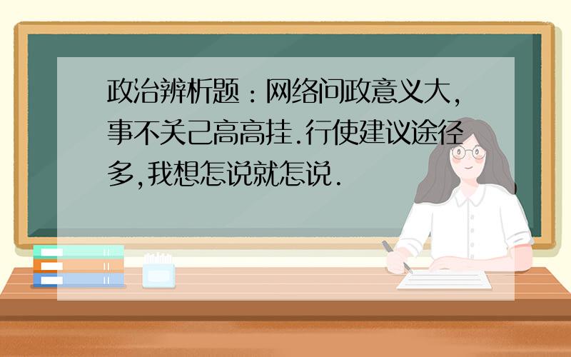 政治辨析题：网络问政意义大,事不关己高高挂.行使建议途径多,我想怎说就怎说.