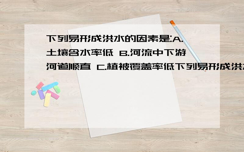 下列易形成洪水的因素是:A.土壤含水率低 B.河流中下游河道顺直 C.植被覆盖率低下列易形成洪水的因素是:A.土壤含水率低   B.河流中下游河道顺直    C.植被覆盖率低    D.河流中下游河道纵向