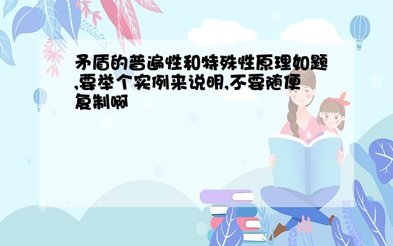 矛盾的普遍性和特殊性原理如题,要举个实例来说明,不要随便复制啊