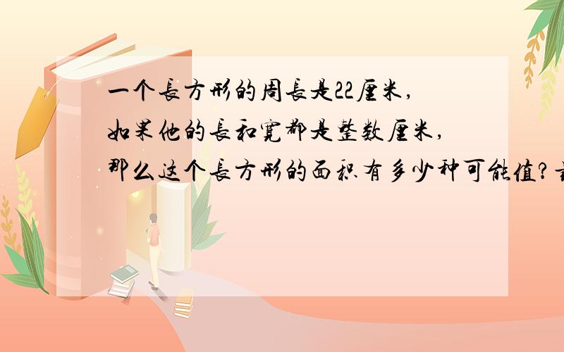 一个长方形的周长是22厘米,如果他的长和宽都是整数厘米,那么这个长方形的面积有多少种可能值?最大值、最小值各是多少?