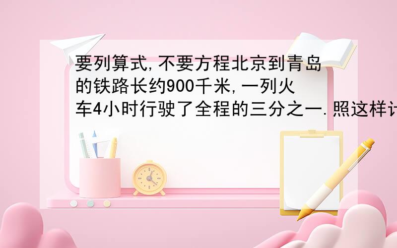 要列算式,不要方程北京到青岛的铁路长约900千米,一列火车4小时行驶了全程的三分之一.照这样计算,从北京到青岛大约需要几小时?