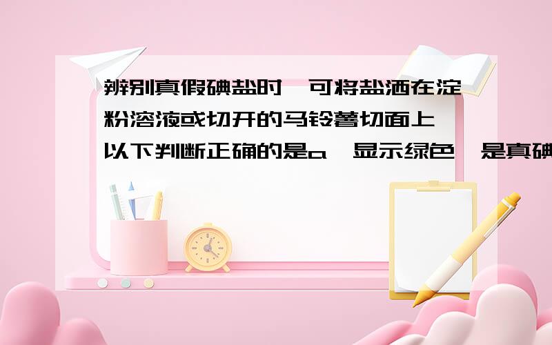 辨别真假碘盐时,可将盐洒在淀粉溶液或切开的马铃薯切面上,以下判断正确的是a,显示绿色,是真碘盐b,显示紫色,是真碘盐c,显示黄色,是真碘盐