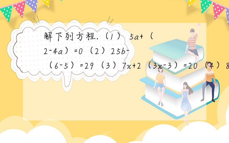 解下列方程.（1） 5a+（2-4a）=0（2）25b-（6-5）=29（3）7x+2（3x-3）=20（4）8y-3（3y+2）=6