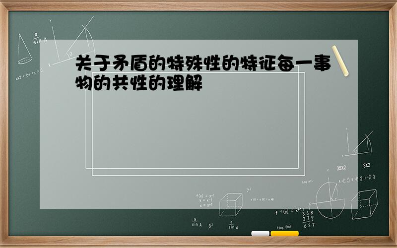 关于矛盾的特殊性的特征每一事物的共性的理解