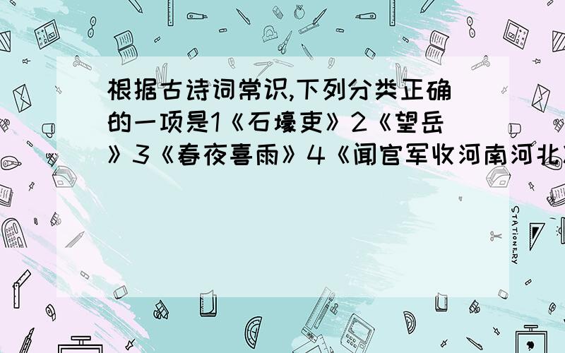 根据古诗词常识,下列分类正确的一项是1《石壕吏》2《望岳》3《春夜喜雨》4《闻官军收河南河北》5《江南逢李龟年》6《茅屋为秋风所破歌》A 1234/56     B123/456     C16/2345    D126/345