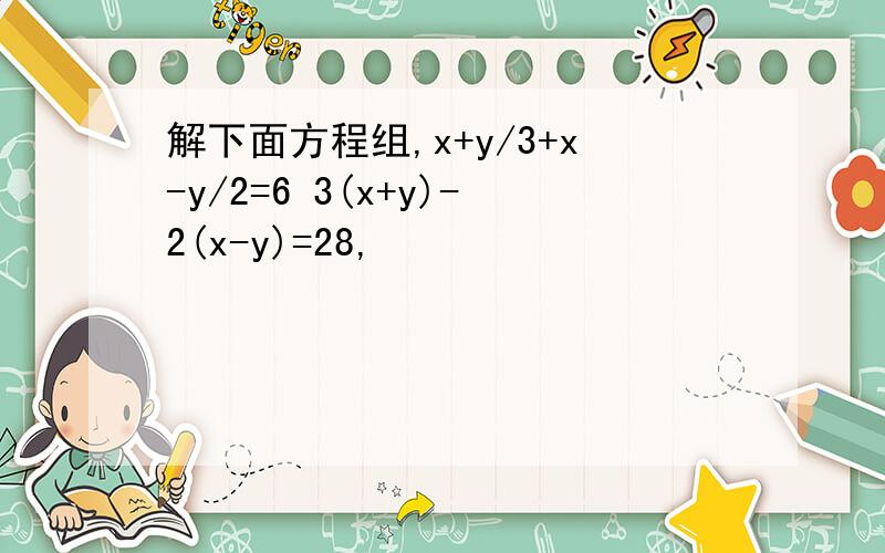 解下面方程组,x+y/3+x-y/2=6 3(x+y)-2(x-y)=28,