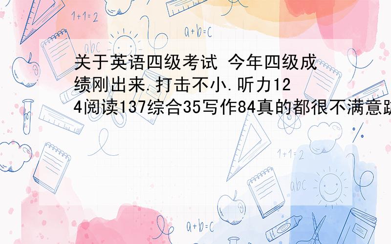 关于英语四级考试 今年四级成绩刚出来.打击不小.听力124阅读137综合35写作84真的都很不满意跪求牛人帮我制定个四级计划.今年6月再考.