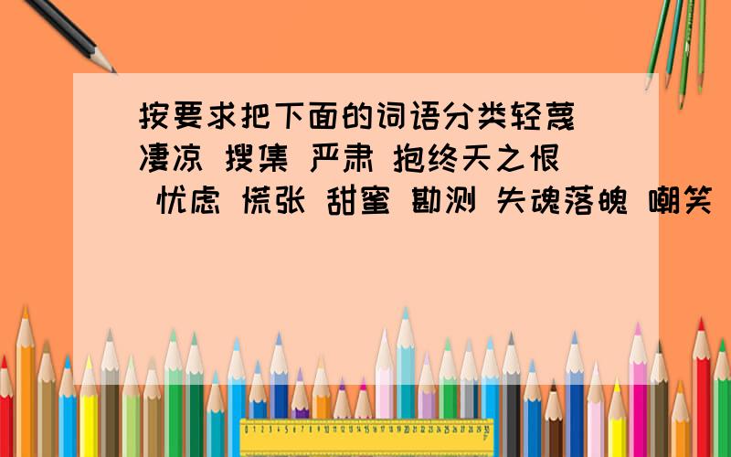 按要求把下面的词语分类轻蔑 凄凉 搜集 严肃 抱终天之恨 忧虑 慌张 甜蜜 勘测 失魂落魄 嘲笑 愧疚 沮丧 阻挠 昂首挺胸描写人物心情的：描写人物神态的：描写人物动作的：话说，过了今