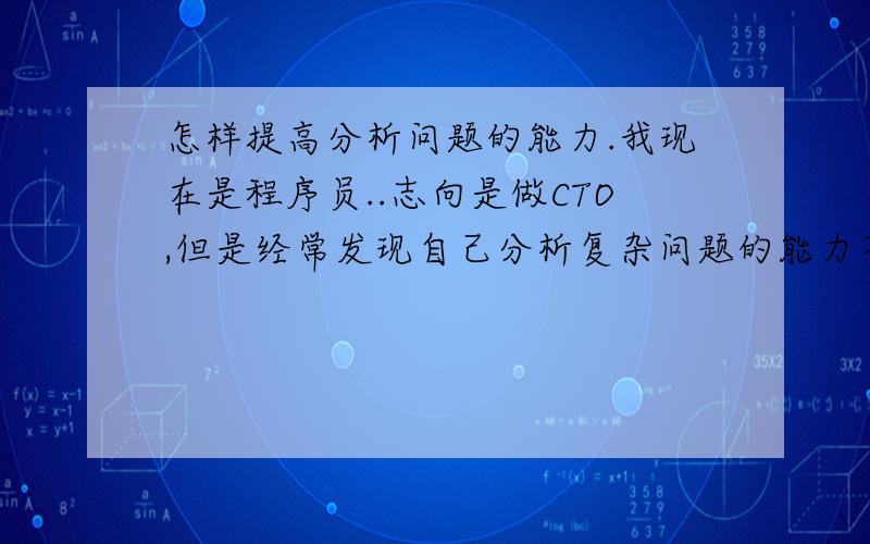 怎样提高分析问题的能力.我现在是程序员..志向是做CTO,但是经常发现自己分析复杂问题的能力不怎么样...有什么办法能提高?