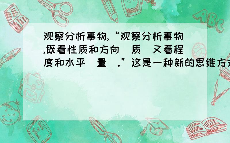 观察分析事物,“观察分析事物,既看性质和方向（质）又看程度和水平（量）.”这是一种新的思维方式,可能是跟我是学理原因,没有对哲学不太通.希望这方面的专家给举些这句话中的思维方