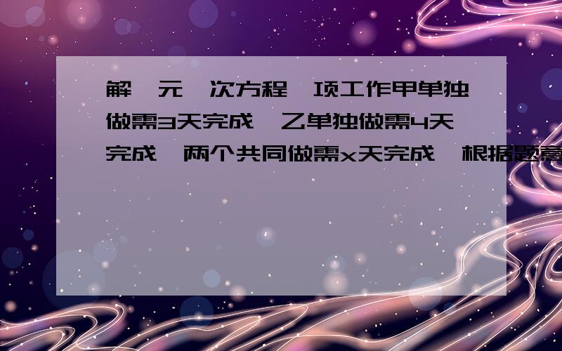 解一元一次方程一项工作甲单独做需3天完成,乙单独做需4天完成,两个共同做需x天完成,根据题意,可列出方程为_____________.