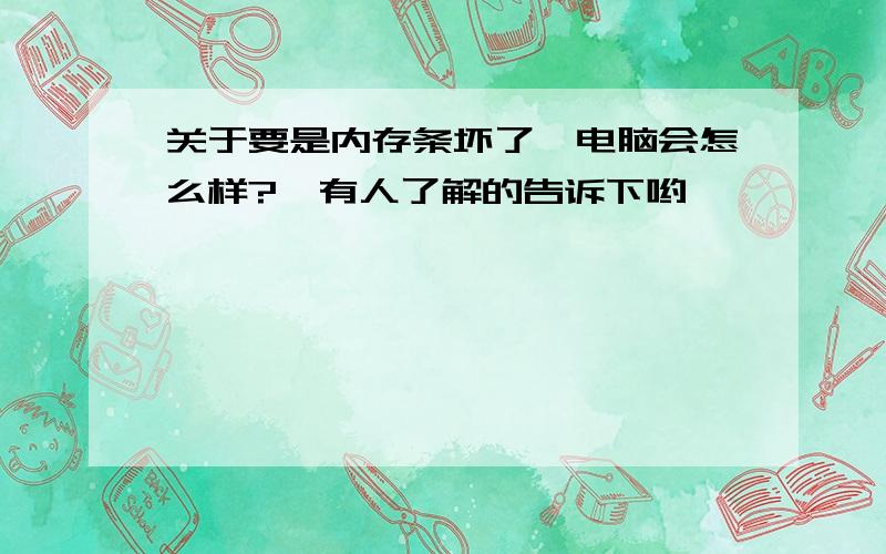 关于要是内存条坏了,电脑会怎么样?　有人了解的告诉下哟,