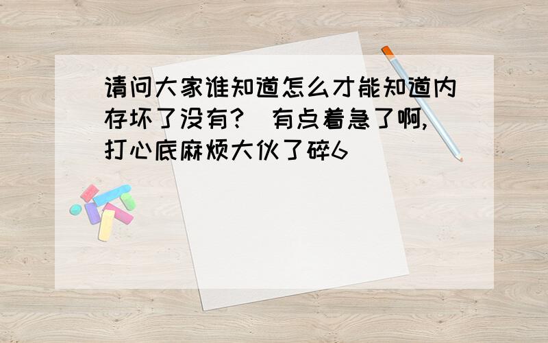 请问大家谁知道怎么才能知道内存坏了没有?　有点着急了啊,打心底麻烦大伙了碎6