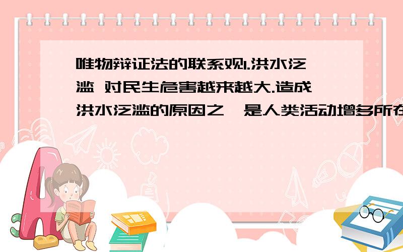 唯物辩证法的联系观1.洪水泛滥 对民生危害越来越大.造成洪水泛滥的原因之一是人类活动增多所在成的地球环境破坏.从哲学上看A.洪水与自然灾害之间存在本质的联系B.改造自然,务必要尊重