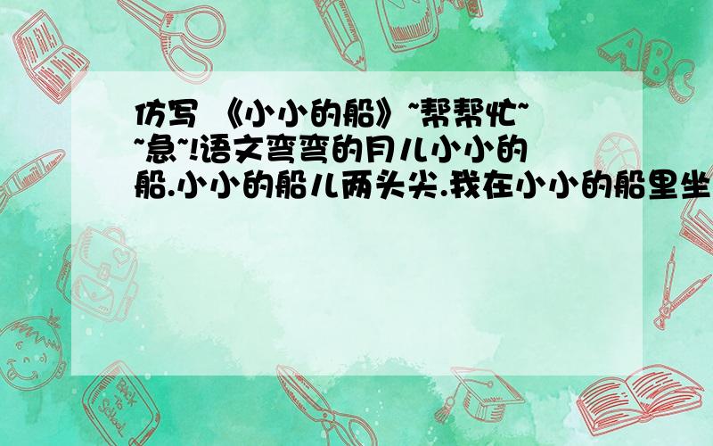 仿写 《小小的船》~帮帮忙~~急~!语文弯弯的月儿小小的船.小小的船儿两头尖.我在小小的船里坐,只看见闪闪的星星蓝蓝的天.