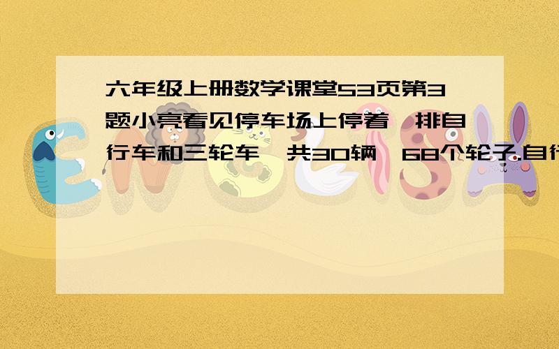 六年级上册数学课堂53页第3题小亮看见停车场上停着一排自行车和三轮车,共30辆、68个轮子.自行车和三轮车各有多少辆?（不要用解方程,)不要用解方程，因为老师说不要用解方程