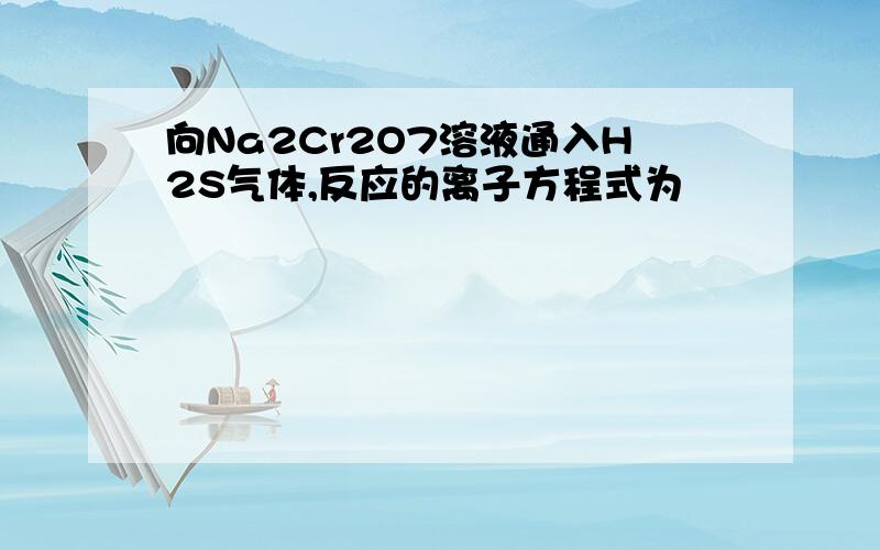 向Na2Cr2O7溶液通入H2S气体,反应的离子方程式为