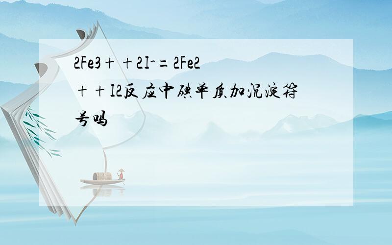 2Fe3++2I-=2Fe2++I2反应中碘单质加沉淀符号吗