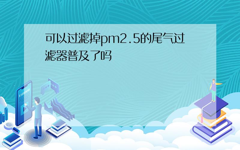 可以过滤掉pm2.5的尾气过滤器普及了吗