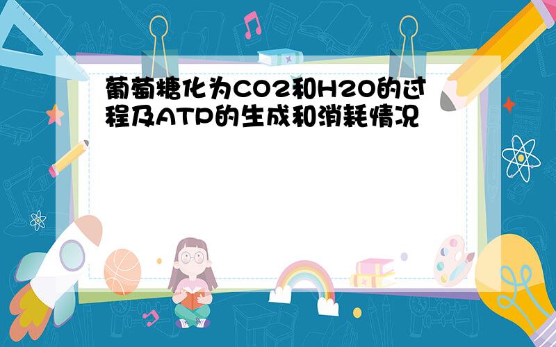 葡萄糖化为CO2和H2O的过程及ATP的生成和消耗情况