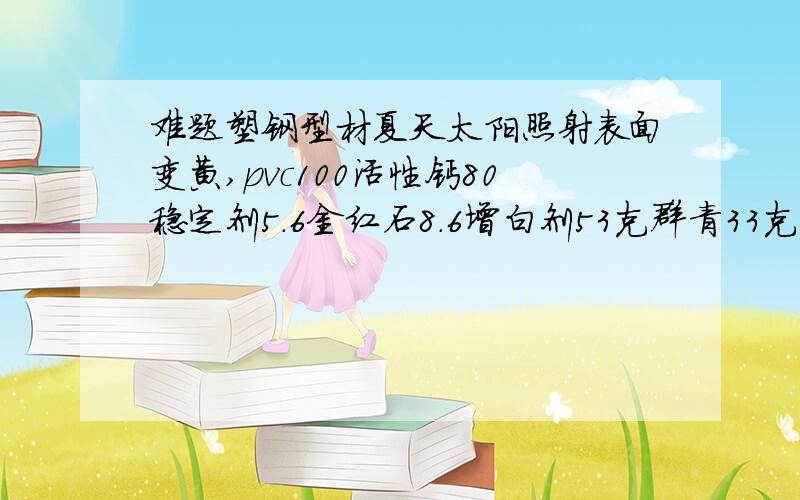 难题塑钢型材夏天太阳照射表面变黄,pvc100活性钙80稳定剂5.6金红石8.6增白剂53克群青33克不知什么原因啊解决不掉了 阳光照射15天就变黄了 稳定剂是浩海502v金红石是河南漯河的钙粉是河北陆