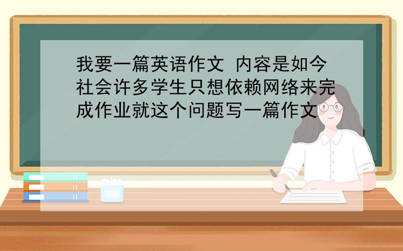 我要一篇英语作文 内容是如今社会许多学生只想依赖网络来完成作业就这个问题写一篇作文