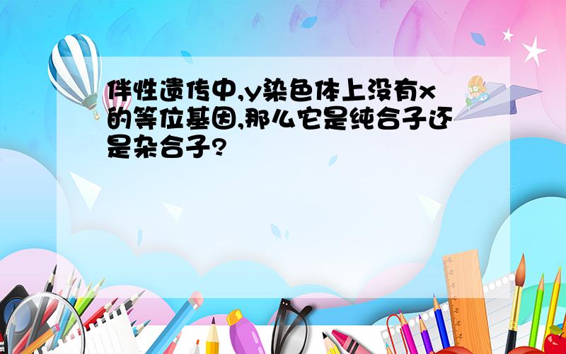 伴性遗传中,y染色体上没有x的等位基因,那么它是纯合子还是杂合子?