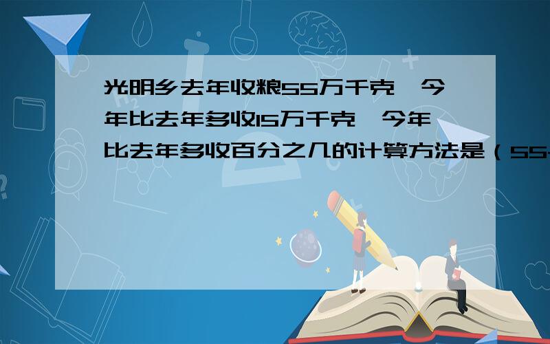 光明乡去年收粮55万千克,今年比去年多收15万千克,今年比去年多收百分之几的计算方法是（55+15）÷55-1 15÷55 15÷（55+15） 55÷（55+15）