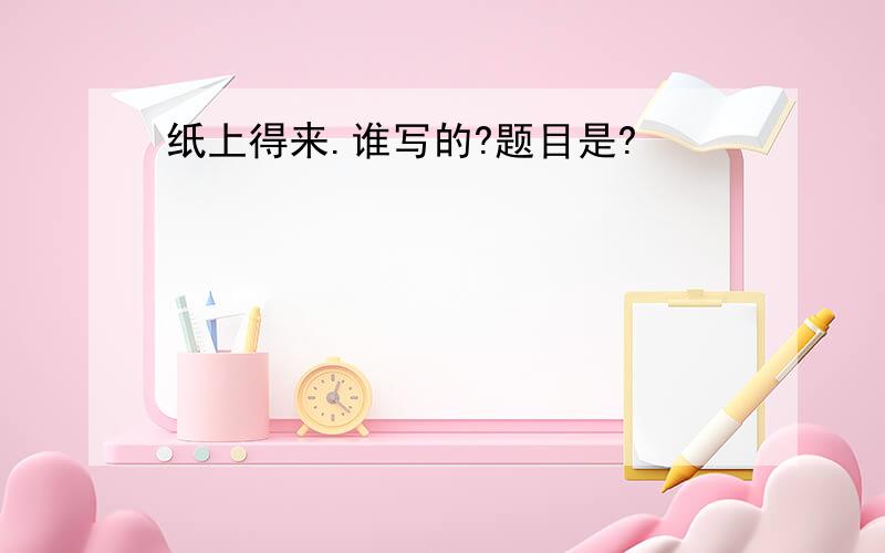 纸上得来.谁写的?题目是?