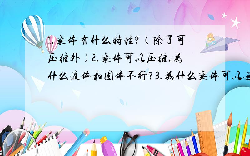 1.气体有什么特性?（除了可压缩外）2.气体可以压缩,为什么液体和固体不行?3.为什么气体可以无限膨胀?4.气体的压力是由于什么造成的?