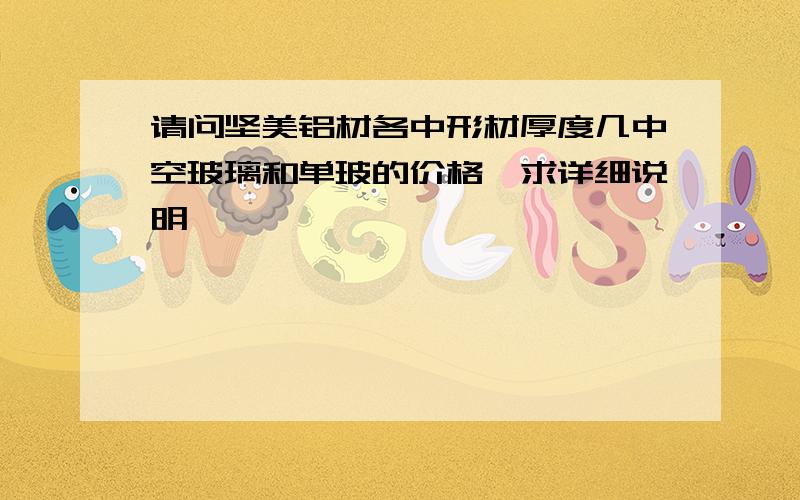 请问坚美铝材各中形材厚度几中空玻璃和单玻的价格,求详细说明,