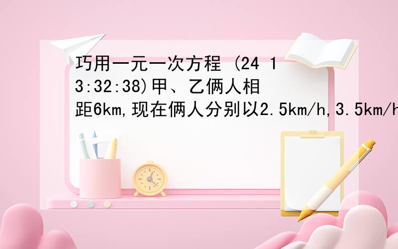 巧用一元一次方程 (24 13:32:38)甲、乙俩人相距6km,现在俩人分别以2.5km/h,3.5km/h.的速度相向而行,同时甲所带的小狗以8km/h的速度奔向乙,遇到乙后立即转身奔向甲,遇到甲后又奔向乙.直到乙、甲俩