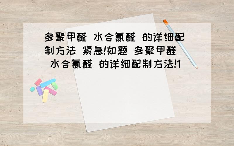 多聚甲醛 水合氯醛 的详细配制方法 紧急!如题 多聚甲醛 水合氯醛 的详细配制方法!1