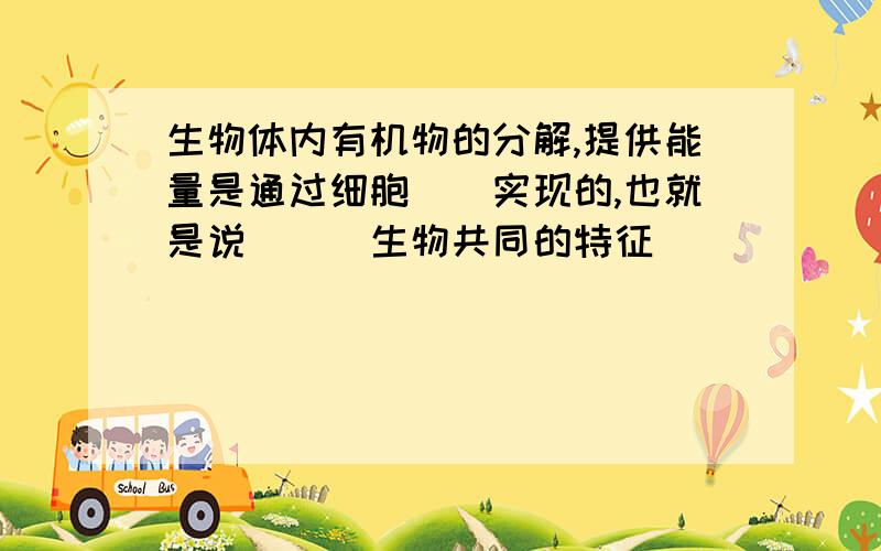 生物体内有机物的分解,提供能量是通过细胞＿＿实现的,也就是说＿＿＿生物共同的特征