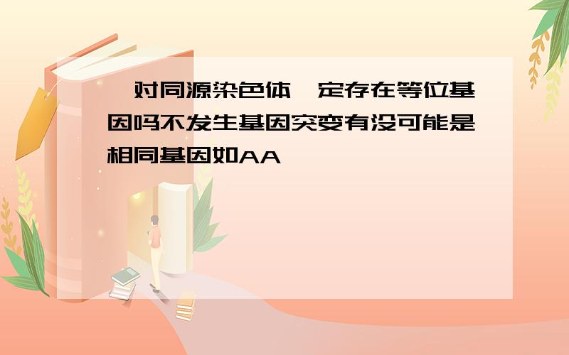 一对同源染色体一定存在等位基因吗不发生基因突变有没可能是相同基因如AA