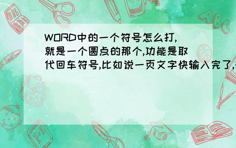 WORD中的一个符号怎么打,就是一个圆点的那个,功能是取代回车符号,比如说一页文字快输入完了,想换下一页继续输入,但是如果换下一页的话,上一页的末尾就有许多回车符了.