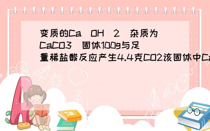 变质的Ca(OH)2(杂质为CaCO3)固体100g与足量稀盐酸反应产生4.4克CO2该固体中Ca(OH)2质量分数为