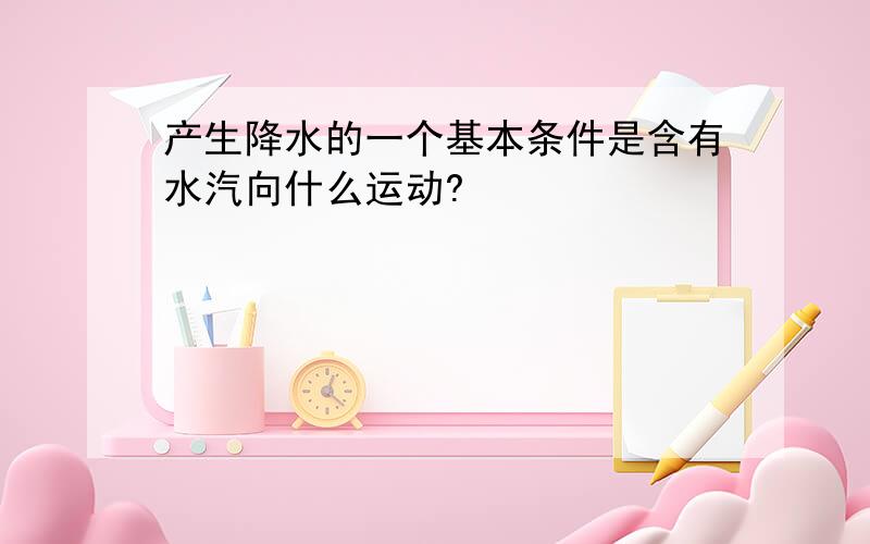 产生降水的一个基本条件是含有水汽向什么运动?