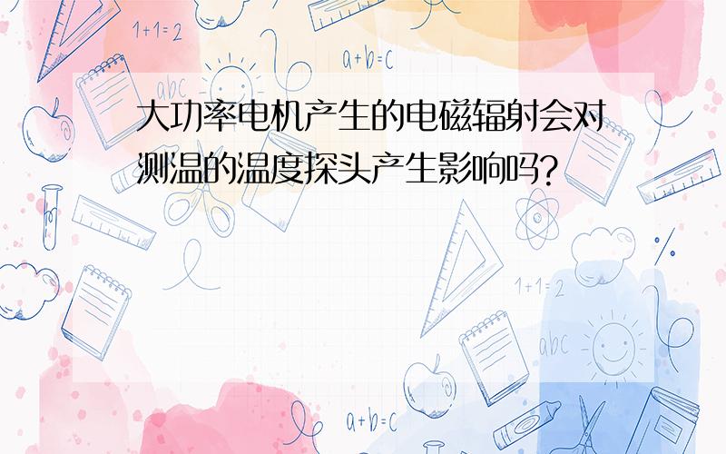 大功率电机产生的电磁辐射会对测温的温度探头产生影响吗?