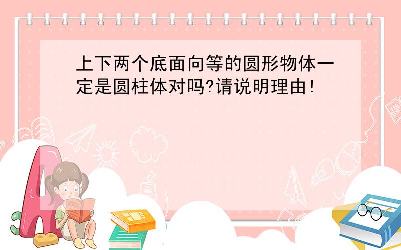 上下两个底面向等的圆形物体一定是圆柱体对吗?请说明理由!