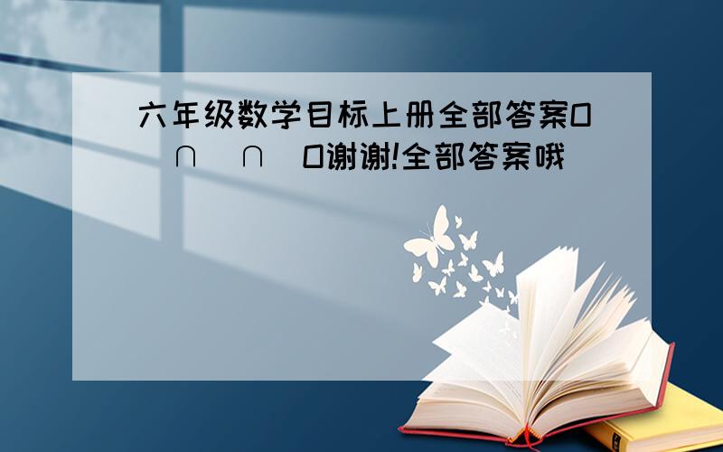 六年级数学目标上册全部答案O(∩_∩)O谢谢!全部答案哦