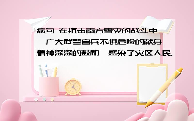 病句 在抗击南方雪灾的战斗中,广大武警官兵不惧危险的献身精神深深的鼓励、感染了灾区人民.