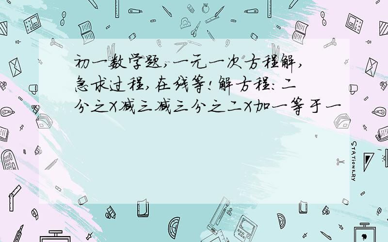 初一数学题,一元一次方程解,急求过程,在线等!解方程：二分之X减三减三分之二X加一等于一