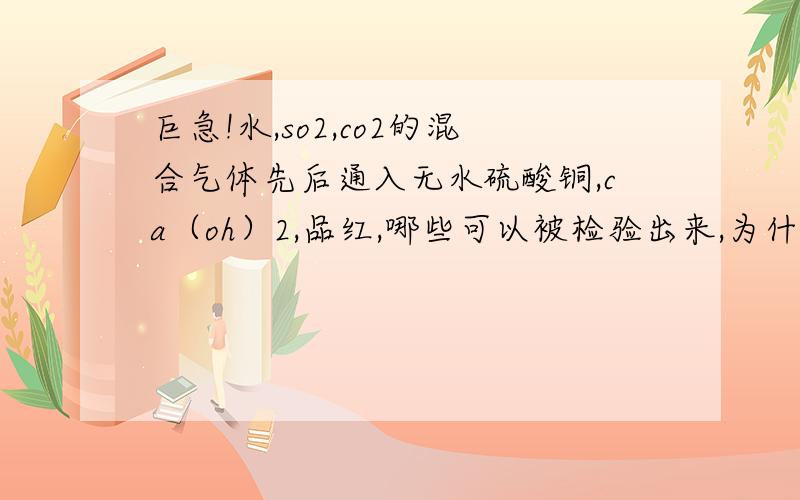 巨急!水,so2,co2的混合气体先后通入无水硫酸铜,ca（oh）2,品红,哪些可以被检验出来,为什么?