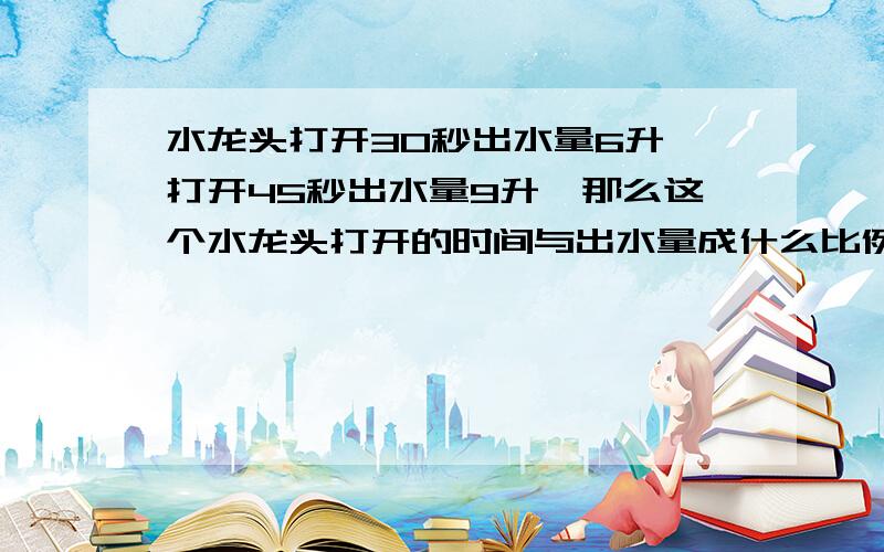 水龙头打开30秒出水量6升,打开45秒出水量9升,那么这个水龙头打开的时间与出水量成什么比例?