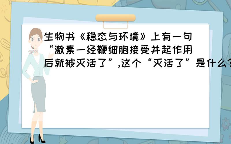 生物书《稳态与环境》上有一句“激素一经鞭细胞接受并起作用后就被灭活了”,这个“灭活了”是什么?什么是失去生物活性